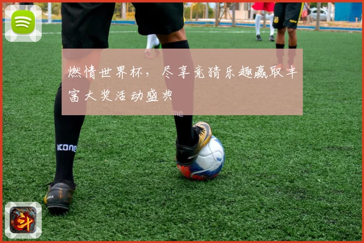 燃情世界杯,尽享竞猜乐趣赢取丰富大奖活动盛典