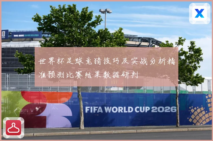 世界杯足球竞猜技巧及实战分析精准预测比赛结果数据研判