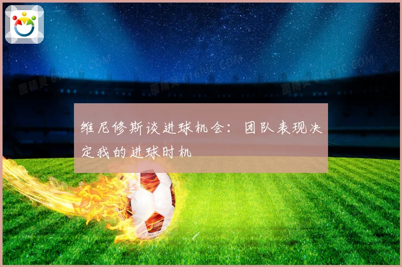 维尼修斯谈进球机会：团队表现决定我的进球时机