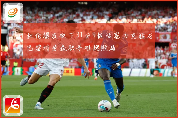 杜伦爆发砍下31分9板活塞力克猛龙巴雷特劳森联手难挽败局