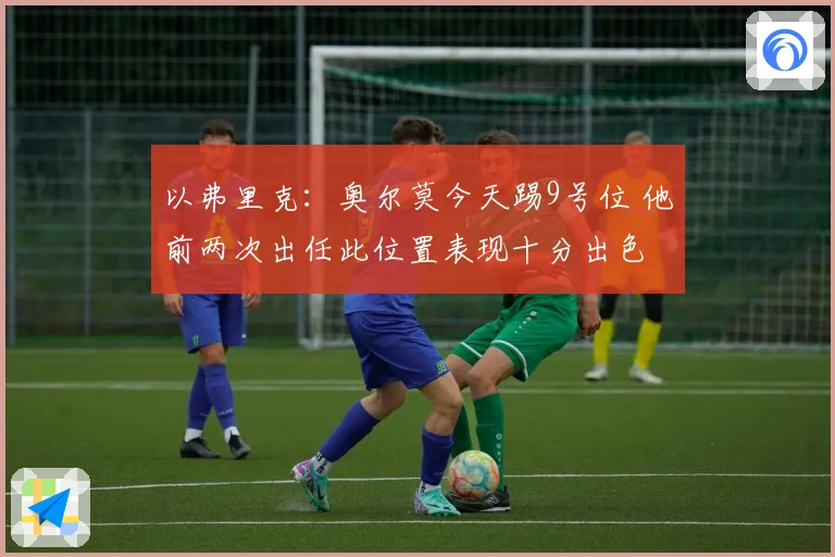 以弗里克：奥尔莫今天踢9号位 他前两次出任此位置表现十分出色