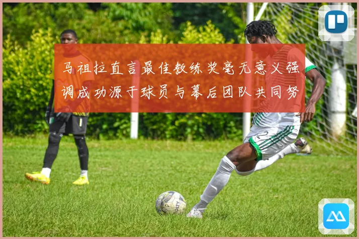 马祖拉直言最佳教练奖毫无意义强调成功源于球员与幕后团队共同努力