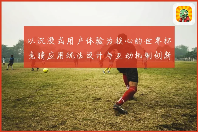 以沉浸式用户体验为核心的世界杯竞猜应用玩法设计与互动机制创新研究