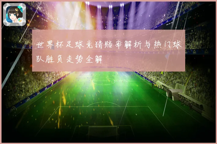 世界杯足球竞猜赔率解析与热门球队胜负走势全解