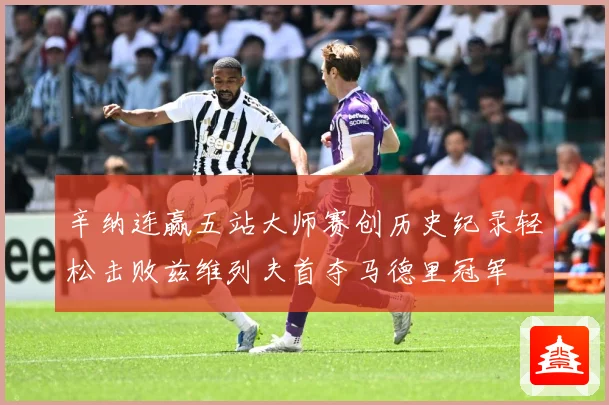 辛纳连赢五站大师赛创历史纪录轻松击败兹维列夫首夺马德里冠军