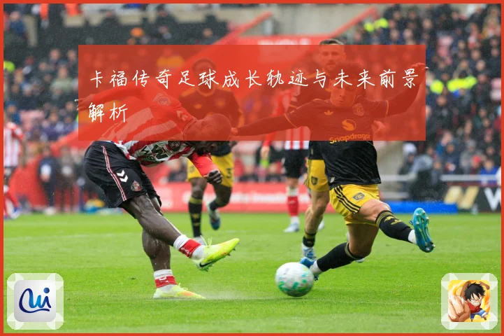 卡福传奇足球成长轨迹与未来前景解析