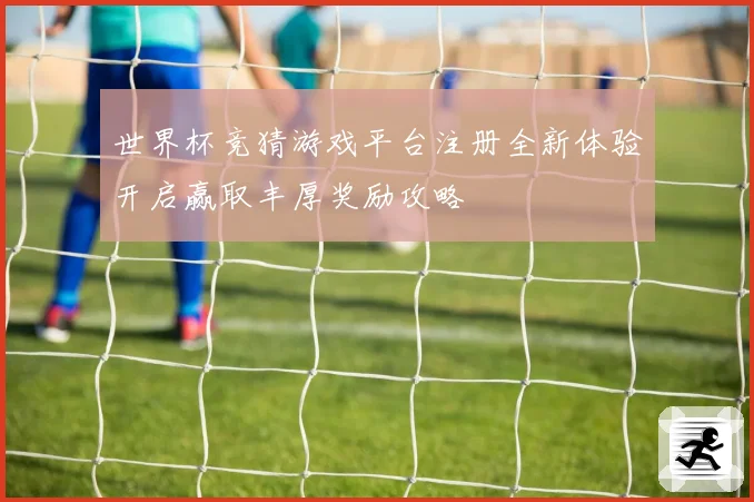 世界杯竞猜游戏平台注册全新体验开启赢取丰厚奖励攻略