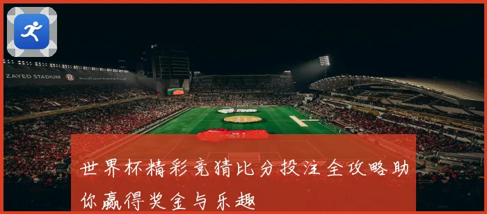 世界杯精彩竞猜比分投注全攻略助你赢得奖金与乐趣