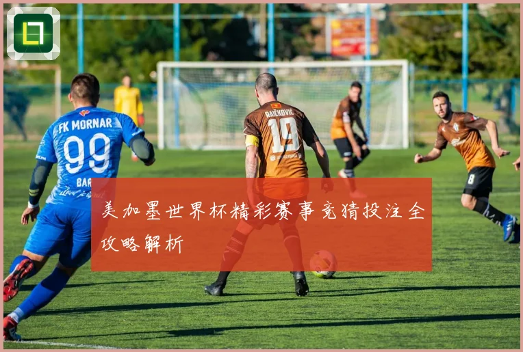 美加墨世界杯精彩赛事竞猜投注全攻略解析