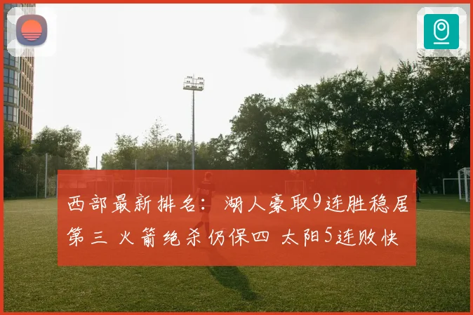 西部最新排名：湖人豪取9连胜稳居第三 火箭绝杀仍保四 太阳5连败快船追赶