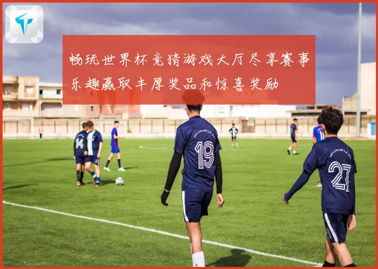 畅玩世界杯竞猜游戏大厅尽享赛事乐趣赢取丰厚奖品和惊喜奖励