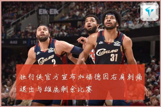 独行侠官方宣布加福德因右肩刺痛退出与雄鹿剩余比赛