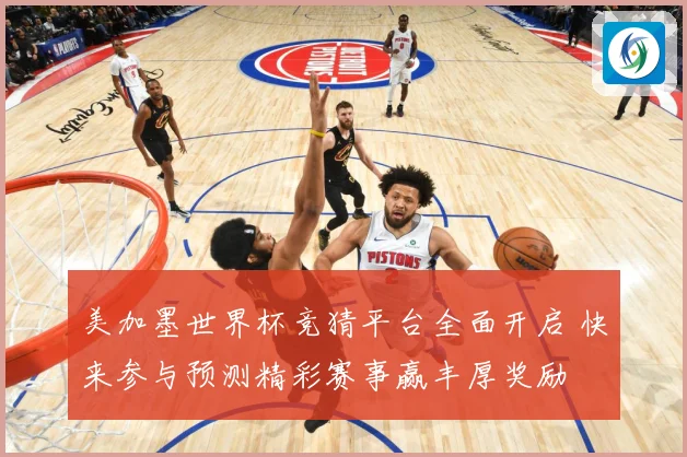 美加墨世界杯竞猜平台全面开启 快来参与预测精彩赛事赢丰厚奖励