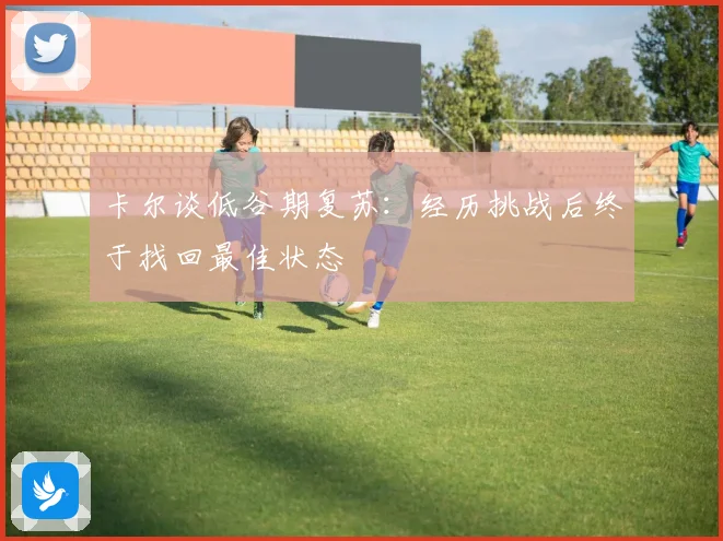 卡尔谈低谷期复苏：经历挑战后终于找回最佳状态