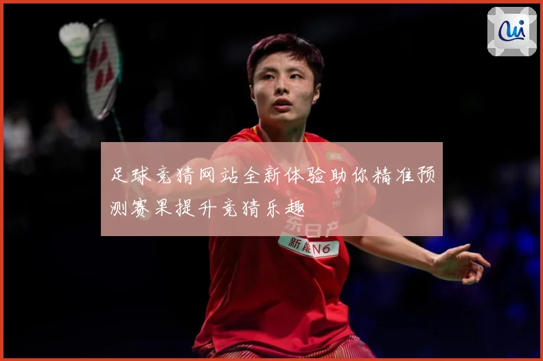 足球竞猜网站全新体验助你精准预测赛果提升竞猜乐趣