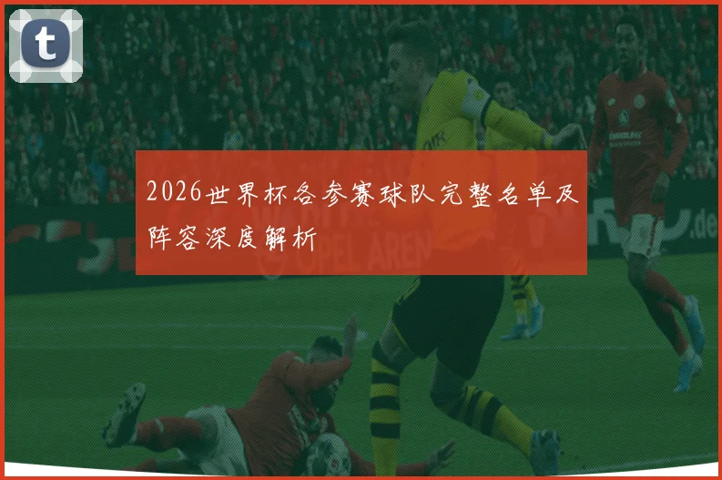 2026世界杯各参赛球队完整名单及阵容深度解析