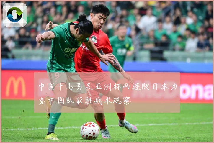 中国十七男足亚洲杯两连败日本力克中国队获胜战术观察