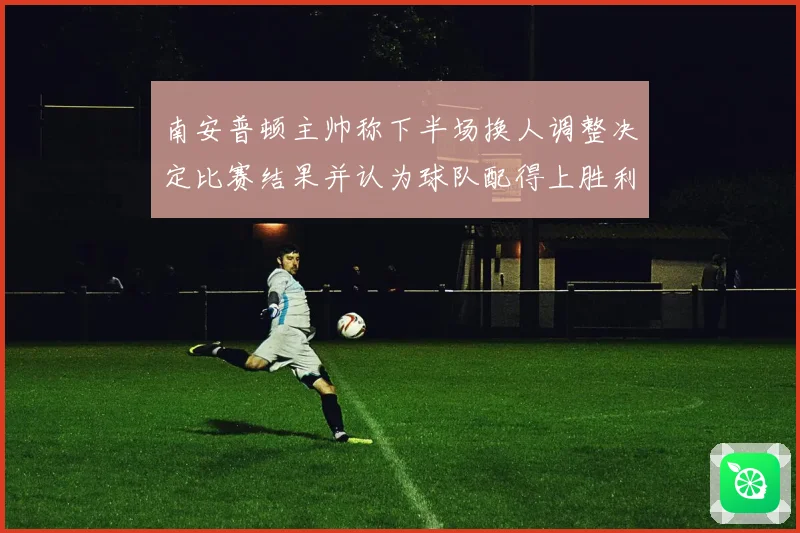 南安普顿主帅称下半场换人调整决定比赛结果并认为球队配得上胜利