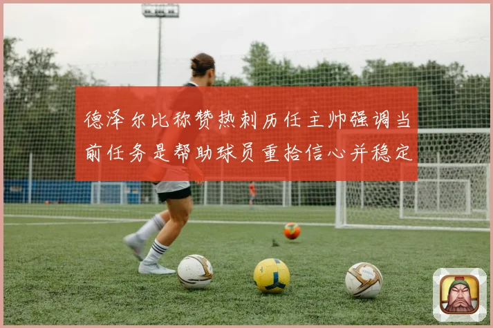 德泽尔比称赞热刺历任主帅强调当前任务是帮助球员重拾信心并稳定表现