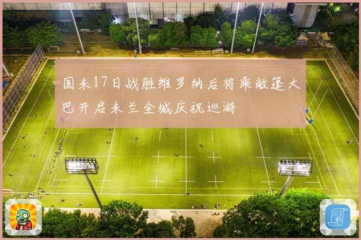 国米17日战胜维罗纳后将乘敞篷大巴开启米兰全城庆祝巡游