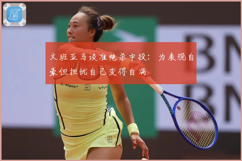 文班亚马谈准绝杀中投：为表现自豪但担忧自己变得自满