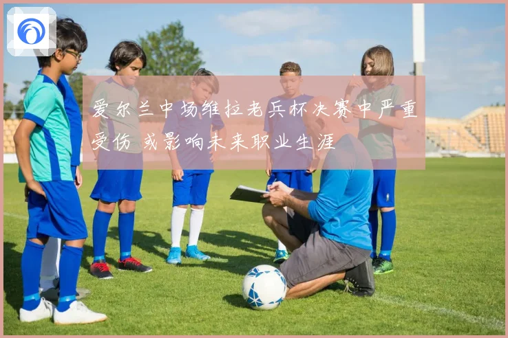 爱尔兰中场维拉老兵杯决赛中严重受伤 或影响未来职业生涯