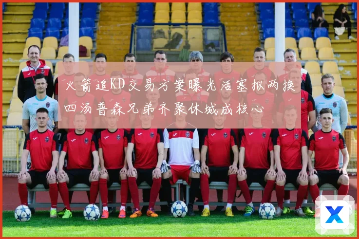 火箭追KD交易方案曝光活塞拟两换四汤普森兄弟齐聚休城成核心