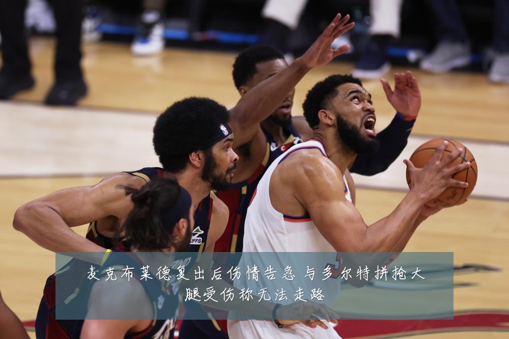 麦克布莱德复出后伤情告急 与多尔特拼抢大腿受伤称无法走路