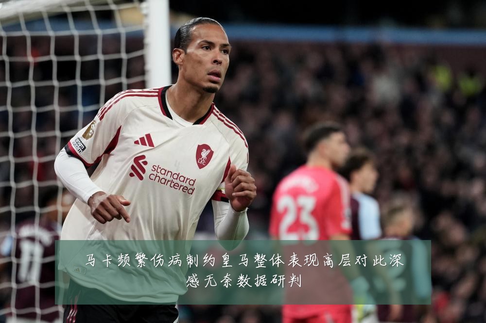 马卡频繁伤病制约皇马整体表现高层对此深感无奈数据研判