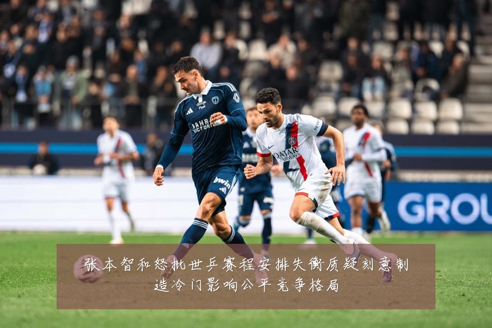 张本智和怒批世乒赛程安排失衡质疑刻意制造冷门影响公平竞争格局