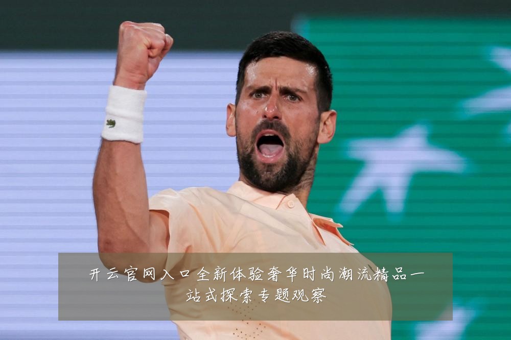 开云官网入口全新体验奢华时尚潮流精品一站式探索专题观察
