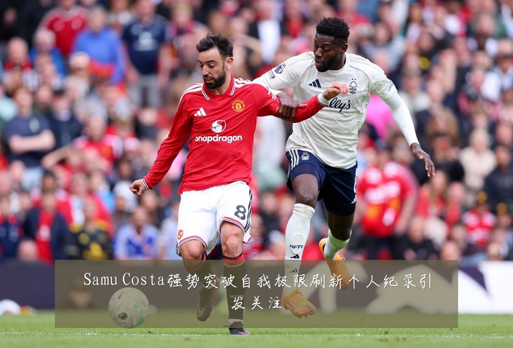 Samu Costa强势突破自我极限刷新个人纪录引发关注