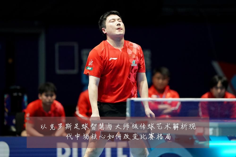 以克罗斯足球智慧与大师级传球艺术解析现代中场核心如何改变比赛格局